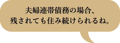 夫婦連帯債務の場合、残されても住み続けられるね。