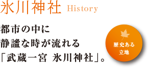 ○氷川神社 History 都市の中に 静謐な時が流れる 「武蔵一宮 氷川神社」。