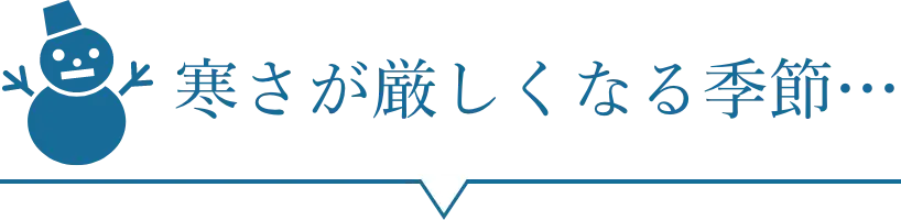 寒さが厳しくなる季節…
